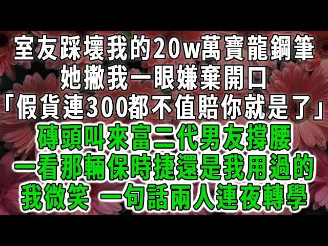 室友踩壞我的20w萬寶龍鋼筆，她撇我一眼嫌棄開口「假貨連300都不值賠你就是了」磚頭叫來富二代男友撐腰，一看那輛保時捷還是我用過的，我微笑 一句話兩人連夜轉學#荷上清風 #爽文