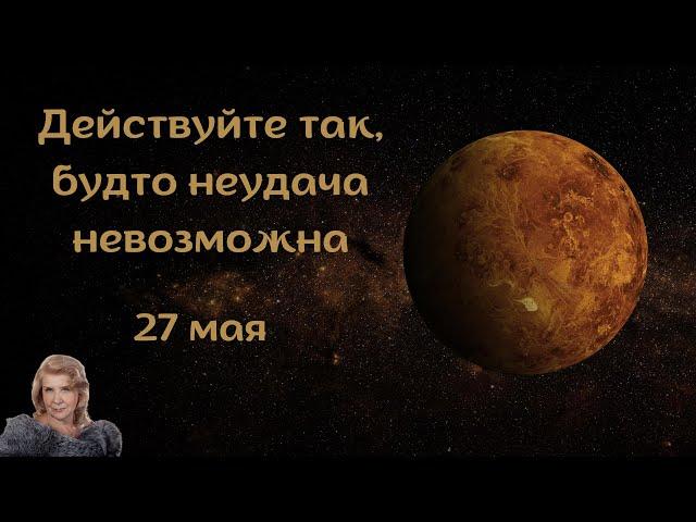 27 мая. Действуйте тек, будто неудача невозможна.