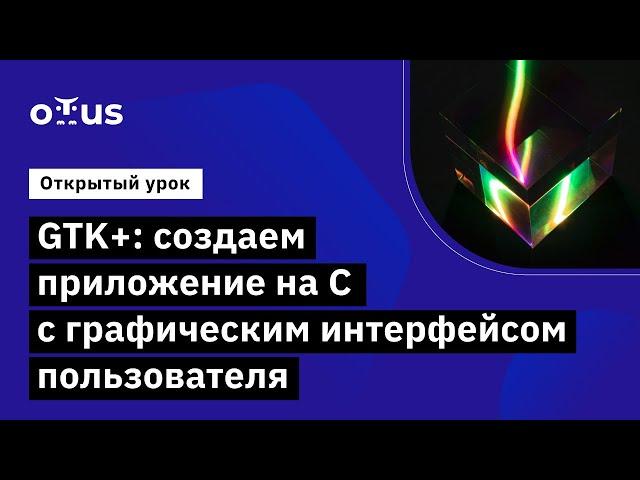 GTK+: создаём приложение на C с графическим интерфейсом пользователя //  Курс «Программист С»