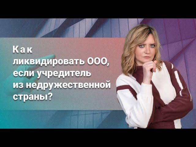 Как ликвидировать ООО, если учредитель из недружественной страны?