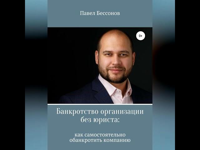 Павел Бессонов – Банкротство организации без юриста: как самостоятельно обанкротить компанию.