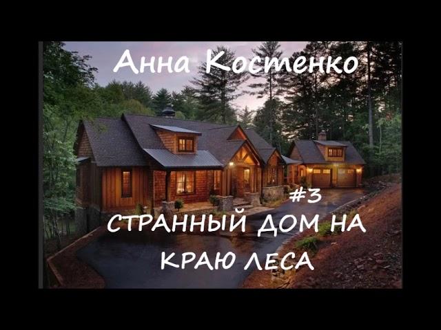 Анна Костенко СТРАННЫЙ ДОМ НА КРАЮ ЛЕСА. Часть 3 (заключительная)