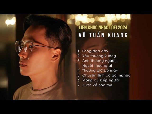 LIÊN KHÚC NHẠC LOFI HAY NHẤT CỦA VŨ TUẤN KHANG | SÔNG ĐỌA ĐÀY x TRẦN PHÚC THẮNG| Giờ thì người đã...