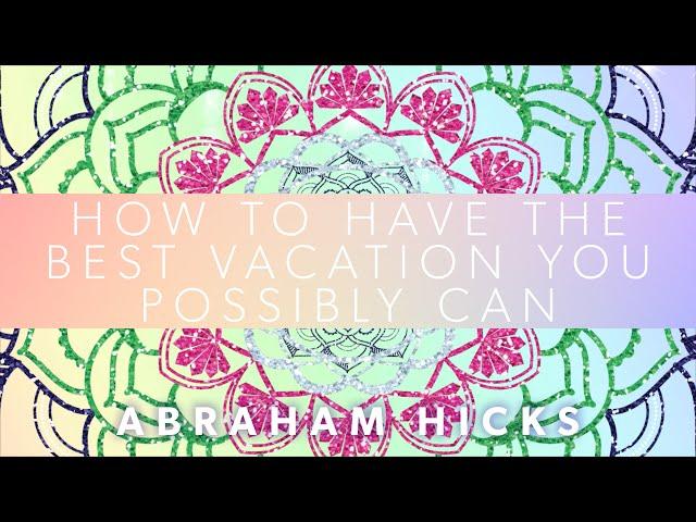 Abraham Hicks on how to have the best vacation you possibly can