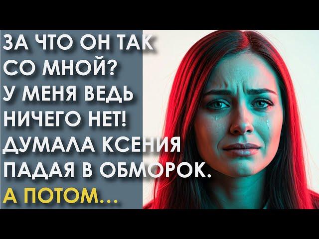 За что он так со мной? У меня ведь ничего нет! Думала Ксения падая в обморок. А потом…