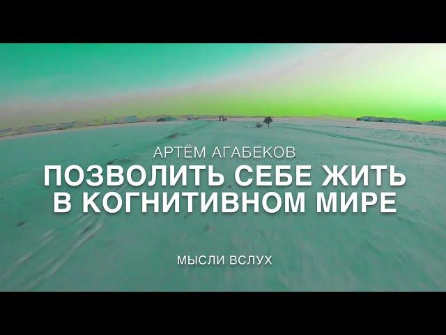 АРТЁМ АГАБЕКОВ. ПОЗВОЛИТЬ СЕБЕ ЖИТЬ В КОГНИТИВНОМ МИРЕ. МЫСЛИ ВСЛУХ.