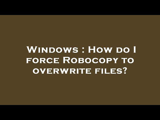 Windows : How do I force Robocopy to overwrite files?