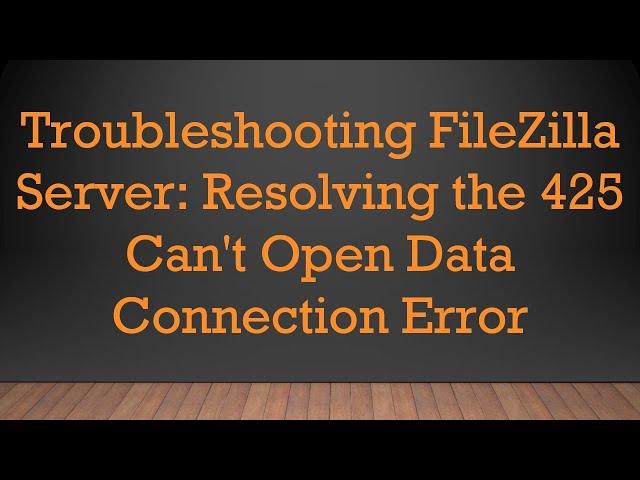 Troubleshooting FileZilla Server: Resolving the 425 Can't Open Data Connection Error