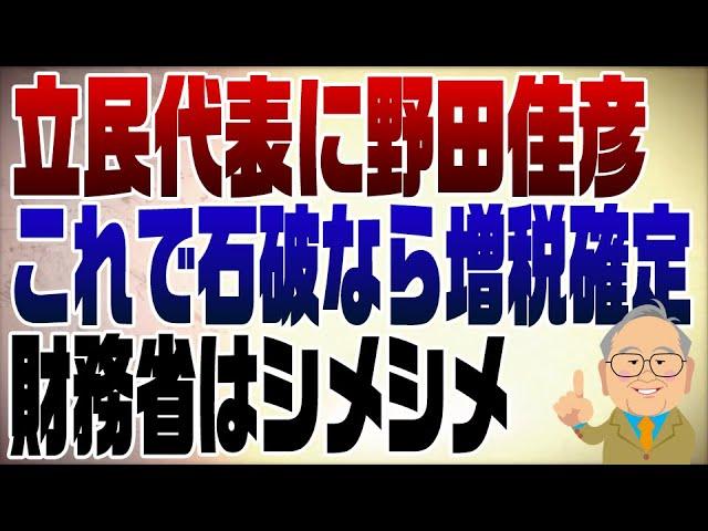 1118回　立民代表に野田佳彦これで石破なら消費税15%！してやったりの財務省　暗黒時代再来か？！