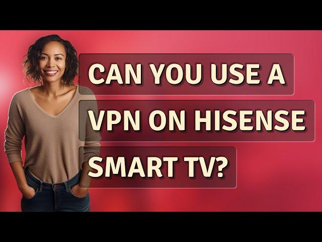 Can you use a VPN on Hisense Smart TV?