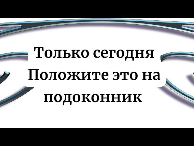 Сегодня особенный день. Положите это на подоконник.