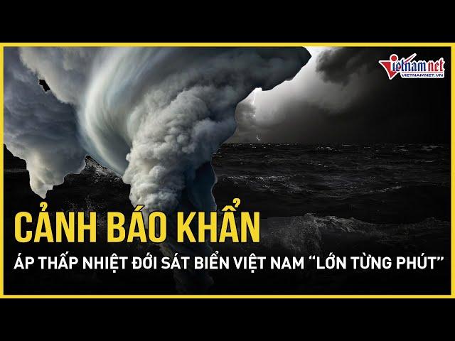 Cảnh báo khẩn: Áp thấp nhiệt đới sát bờ biển Việt Nam “lớn từng phút”, khả năng thành bão ít giờ tới