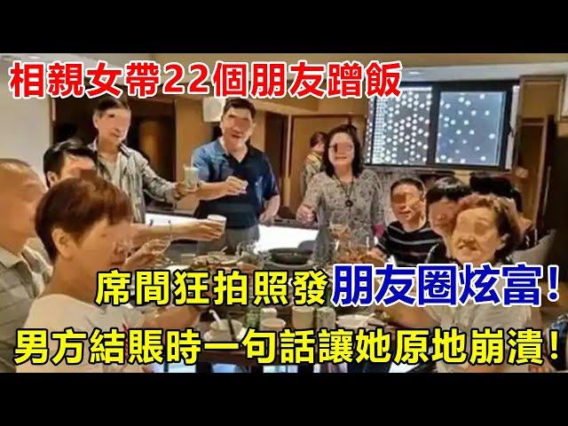 相親女帶22個朋友蹭飯，席間狂拍照發朋友圈炫富！男方結賬時一句話讓她原地崩潰！#好奇零零漆#聽村長說官方頻道#人間易拉罐#seeker牛探長#談笑娛生#叉雞