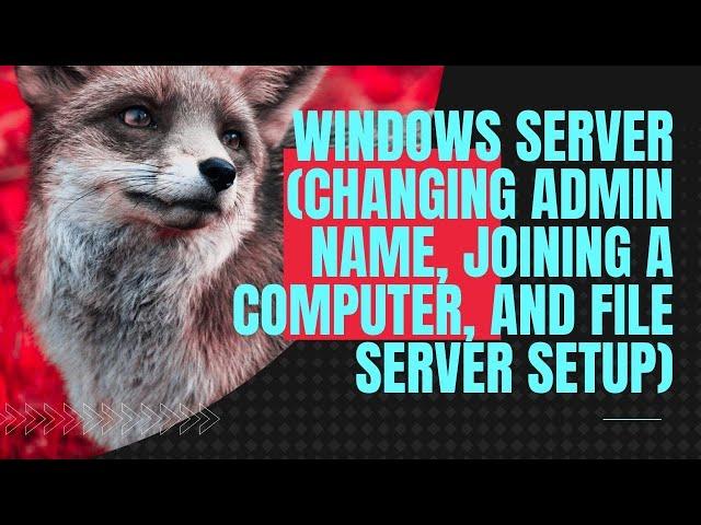 Windows Server (Changing Admin name, Joining a computer, and File Server Setup)