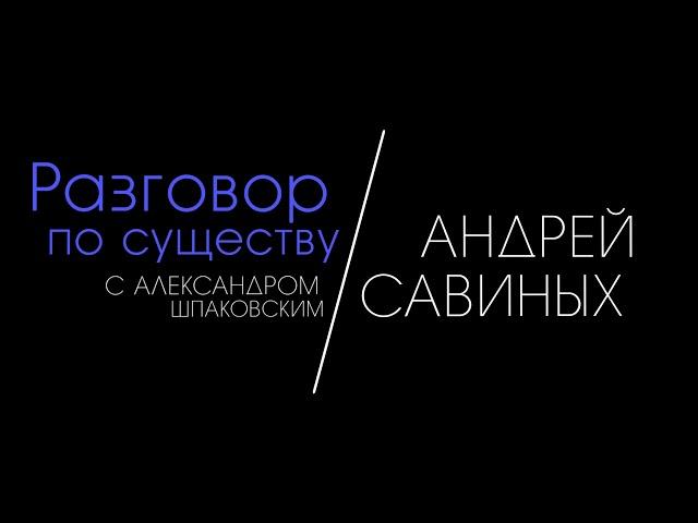 Разговор по существу с Александром Шпаковским: Андрей Савиных