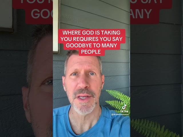 WHERE GOD IS TAKING YOU REQUIRES YOU SAY GOODBYE TO MANY PEOPLE