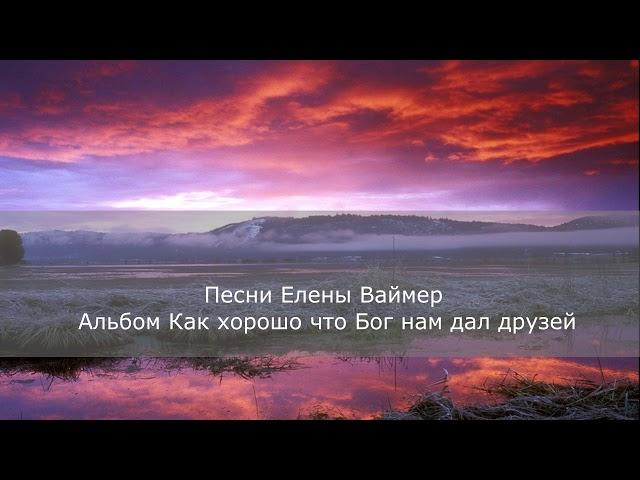 Песни Елены Ваймер. Альбом 1- Как хорошо что Бог нам дал друзей