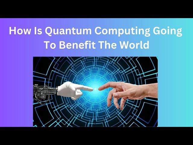How Is Quantum Computing Going To Benefit The World