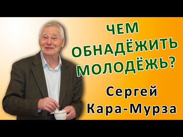 Сергей Кара-Мурза: ЧЕМ ОБНАДЁЖИТЬ МОЛОДЁЖЬ? Из неопубликованного...