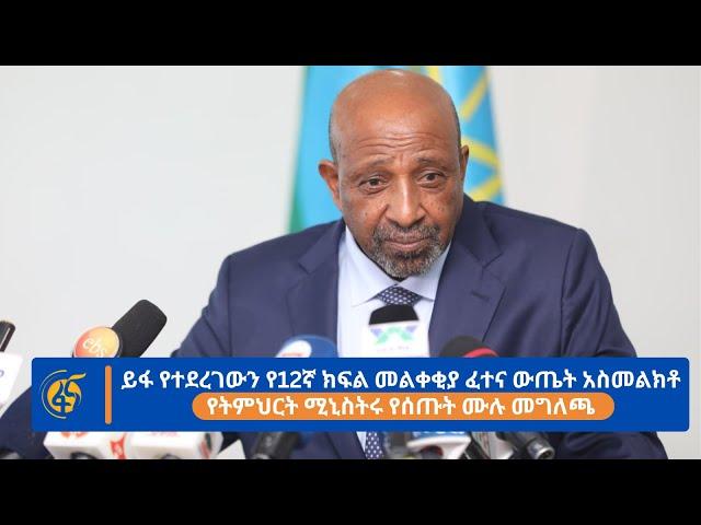 ይፋ የተደረገውን የ12ኛ ክፍል መልቀቂያ ፈተና ውጤት አስመልክቶ የትምህርት ሚኒስትሩ የሰጡት ሙሉ መግለጫ