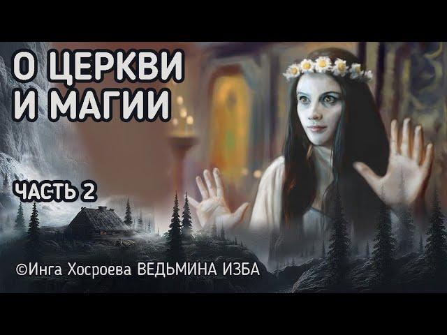 О ЦЕРКВИ И МАГИИ. МОИ ОТВЕТЫ ВАМ. ЧАСТЬ 2. ВЕДЬМИНА ИЗБА -  ИНГА ХОСРОЕВА