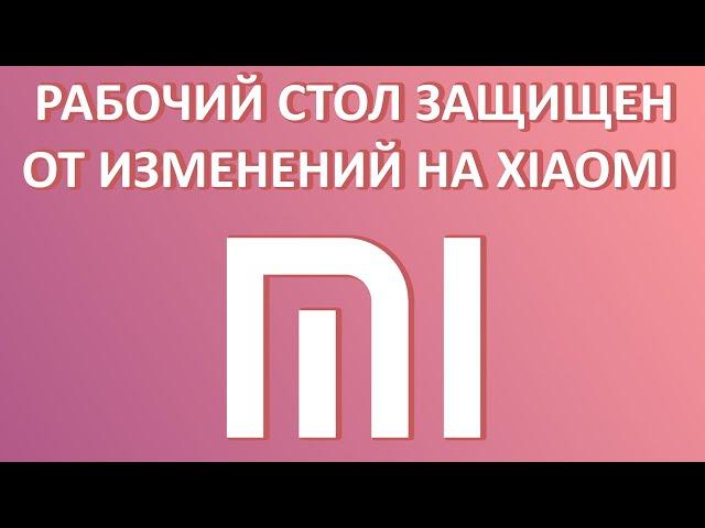 Рабочий стол защищен от изменений на Xiaomi: как убрать?