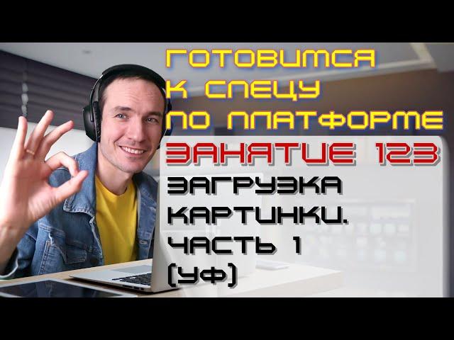 ЗАНЯТИЕ 123. ЗАГРУЗКА КАРТИНКИ. ЧАСТЬ 1 (УФ). ПОДГОТОВКА К СПЕЦИАЛИСТУ ПО ПЛАТФОРМЕ 1С