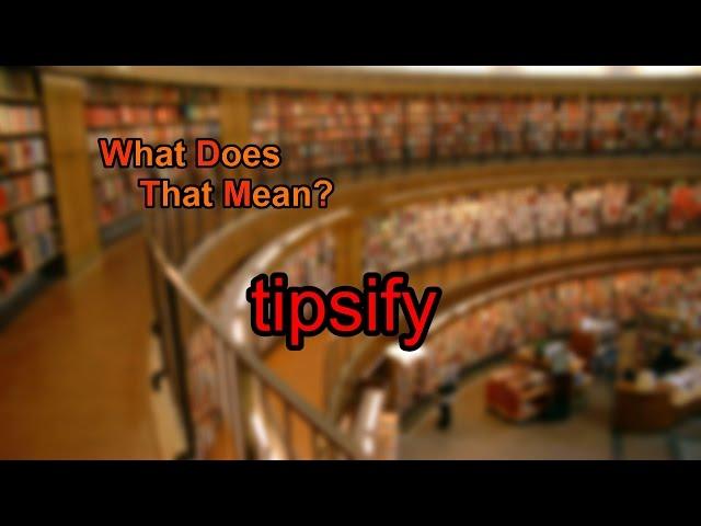 What does tipsify mean?