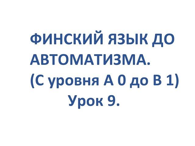 ФИНСКИЙ ЯЗЫК ДО АВТОМАТИЗМА. УРОК 9. УРОКИ ФИНСКОГО ЯЗЫКА.