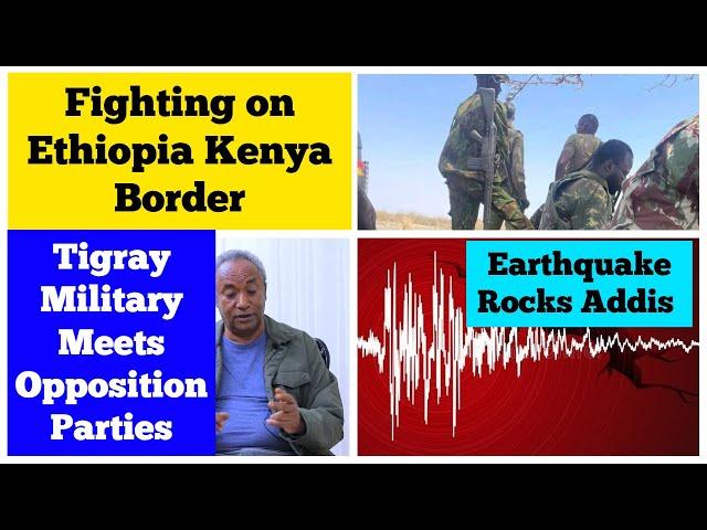 Fighting on Ethiopia Kenya Border | Earthquake Rocks Addis |Tigray Military Meets Opposition Parties