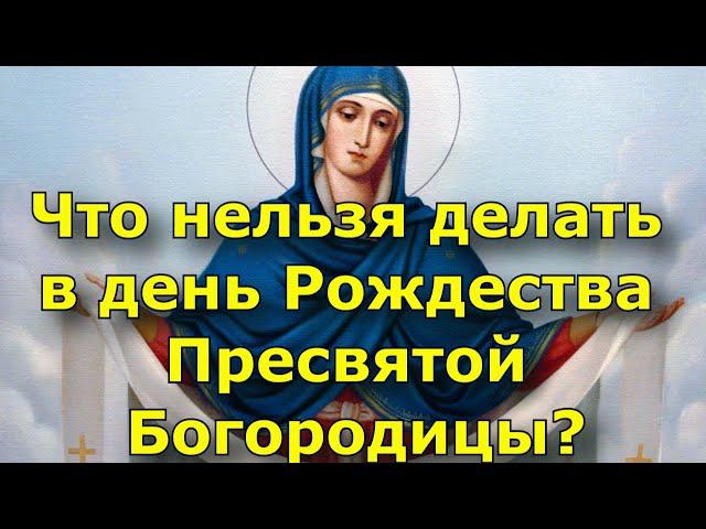 Что категорически нельзя делать в праздник Рождества Пресвятой Богородицы?