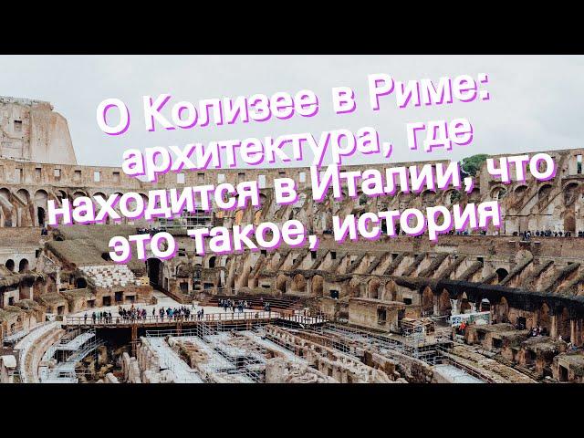 О Колизее в Риме: архитектура, где находится в Италии, что это такое, история