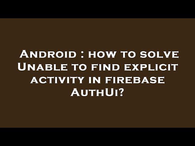 Android : how to solve Unable to find explicit activity in firebase AuthUi?