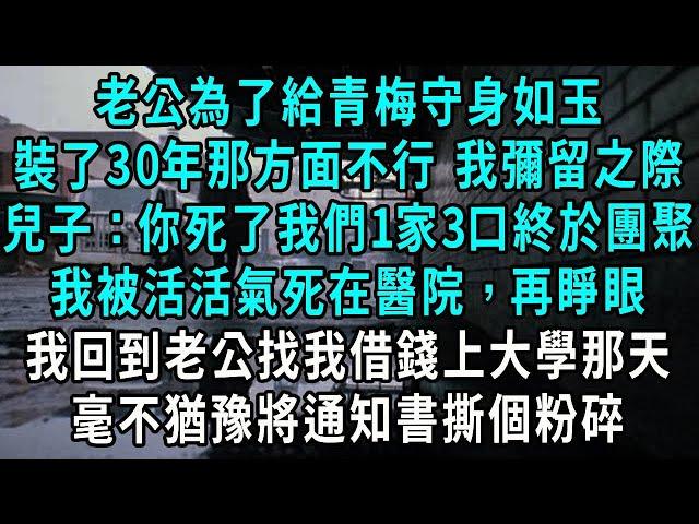 老公為了給青梅守身如玉，裝了30年那方面不行，我彌留之際兒子說：你死了我們1家3口終於團聚，我被活活氣死在醫院，再睜眼我回到老公大學錄取那天，毫不猶豫將通知書撕個粉碎#小說#爽文#情感