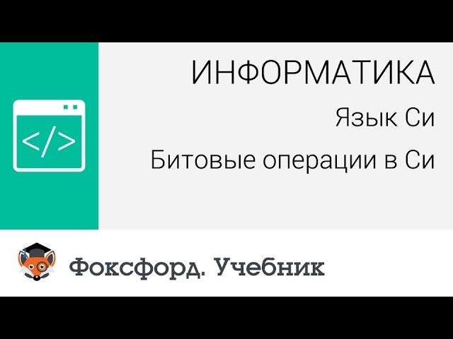 Информатика. Язык Си: Язык Си: Битовые операции в Си. Центр онлайн-обучения «Фоксфорд»