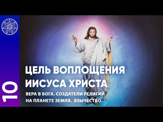 #10 Цель воплощения Иисуса Христа. Вера в Бога. Создатели религий на планете Земля. Язычество.