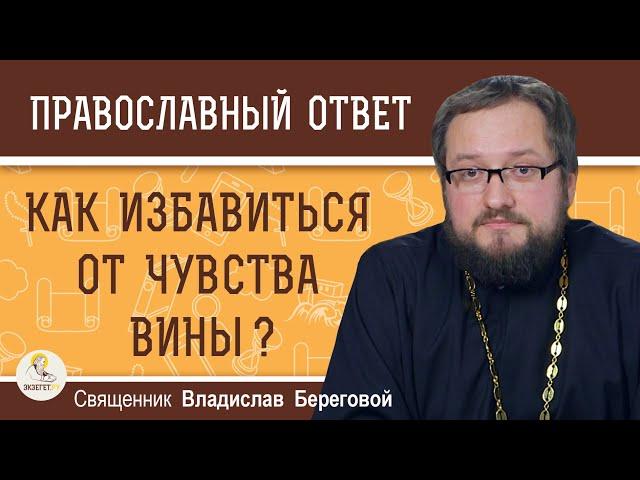 КАК ИЗБАВИТЬСЯ ОТ ЧУВСТВА ВИНЫ ?  Священник Владислав Береговой