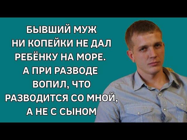 Бывший муж ни копейки не дал ребенку на море. При разводе вопил, что разводится со мной,  не с сыном