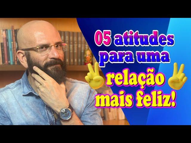 5 ATITUDES PARA UM RELACIONAMENTO FELIZ | Marcos Lacerda, psicólogo