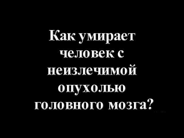 Как умирает человек с неизлечимой опухолью головного мозга?