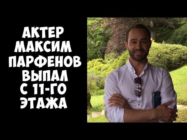 Актер Максим Парфенов выпал с 11 этажа