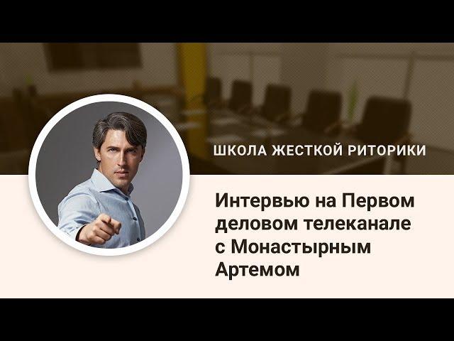 Артем Монастырный, школа жесткой риторики, интервью Первый деловой канал, клуб риторики Сила слова,