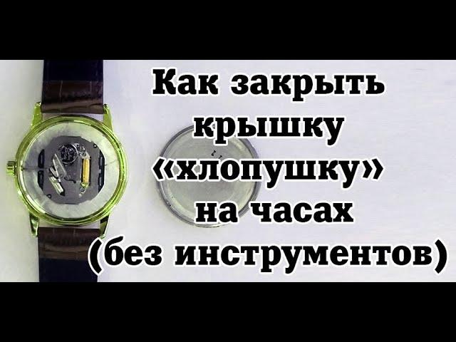 Как закрыть крышку  «хлопушку»  на часах  в домашних условиях (без инструментов)