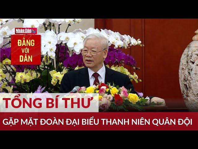 Tổng Bí thư gặp mặt Đoàn đại biểu Thanh niên quân đội | Đảng với Dân