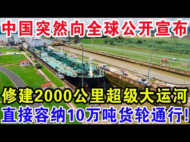 中国突然向全球公开宣布，修建2000公里超级大运河，直接容纳10万吨货轮通行！