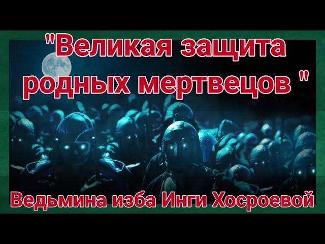 ВЕЛИКАЯ ЗАЩИТА РОДНЫХ МЕРТВЕЦОВ  ДЛЯ ВСЕХ. ВЕДЬМИНА ИЗБА.  ИНГА ХОСРОЕВА.