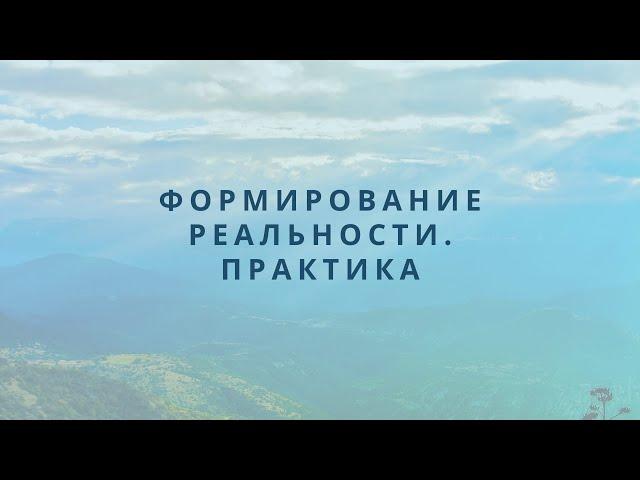 Формирование реальности. Практика