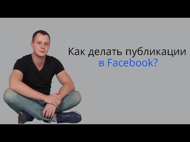 Как делать публикации в Фейсбук: текст, изображение, видео