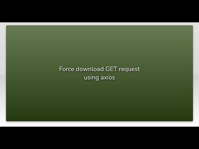 Force download GET request using axios