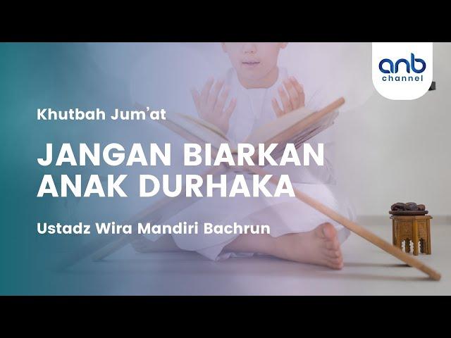 Khutbah Jum’at - Jangan Biarkan Anak Durhaka | Ustadz Wira Mandiri Bachrun